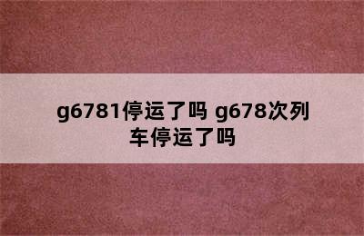 g6781停运了吗 g678次列车停运了吗